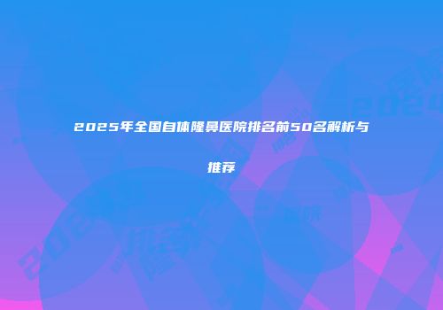 2025年全国自体隆鼻医院排名前50名解析与推荐