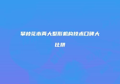 攀枝花市两大整形机构技术口碑大比拼