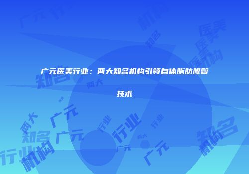 广元医美行业：两大知名机构引领自体脂肪隆臀技术