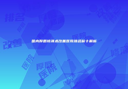 国内厚唇修薄术改善医院排名前十解析