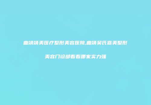 曲靖靖美医疗整形美容医院,曲靖吴氏嘉美整形美容门诊部看看哪家实力强