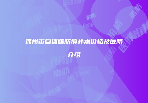 锦州市自体脂肪填补术价格及医院介绍