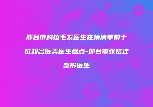 邢台市科植毛发医生在榜清单前十位知名医美医生盘点-邢台市张铭连整形医生