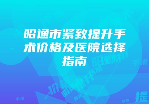 昭通市紧致提升手术价格及医院选择指南