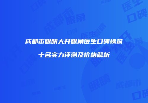 成都市眼睛大开眼角医生口碑榜前十名实力评测及价格解析