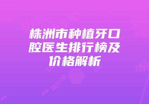 株洲市种植牙口腔医生排行榜及价格解析
