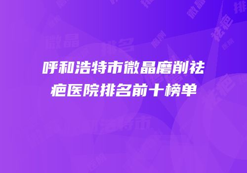 呼和浩特市微晶磨削祛疤医院排名前十榜单
