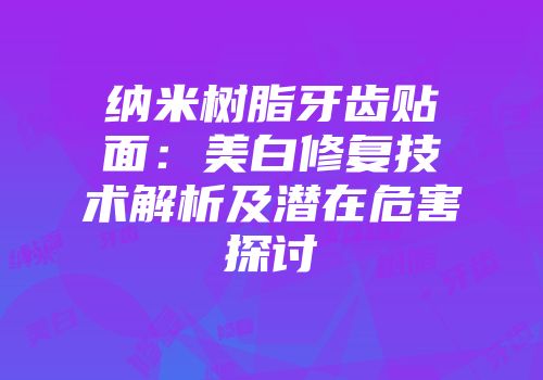 纳米树脂牙齿贴面：美白修复技术解析及潜在危害探讨