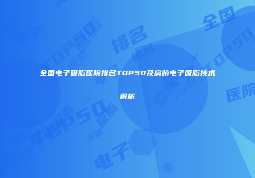 全国电子吸脂医院排名TOP50及肩膀电子吸脂技术解析