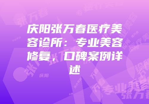 庆阳张万春医疗美容诊所：专业美容修复，口碑案例详述