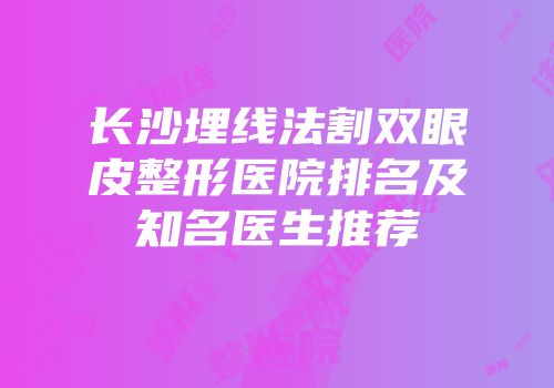 长沙埋线法割双眼皮整形医院排名及知名医生推荐