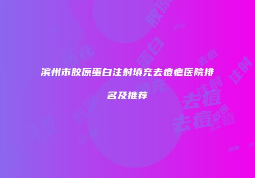 滨州市胶原蛋白注射填充去痘疤医院排名及推荐