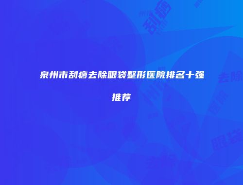 泉州市刮痧去除眼袋整形医院排名十强推荐