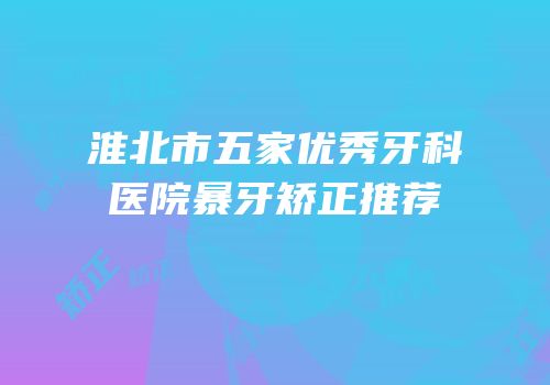 淮北市五家优秀牙科医院暴牙矫正推荐