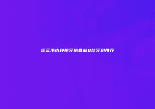 连云港市种植牙植骨前8佳牙科推荐