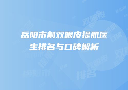 岳阳市割双眼皮提肌医生排名与口碑解析