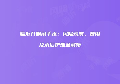 临沂开眼角手术：风险预防、费用及术后护理全解析