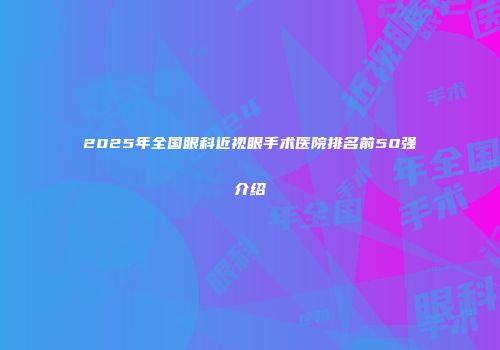 2025年全国眼科近视眼手术医院排名前50强介绍