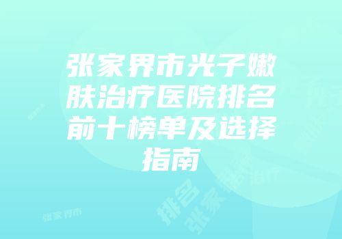 张家界市光子嫩肤治疗医院排名前十榜单及选择指南
