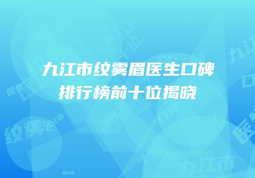 九江市纹雾眉医生口碑排行榜前十位揭晓