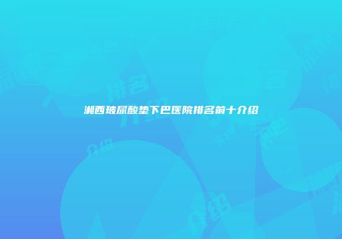 湘西玻尿酸垫下巴医院排名前十介绍