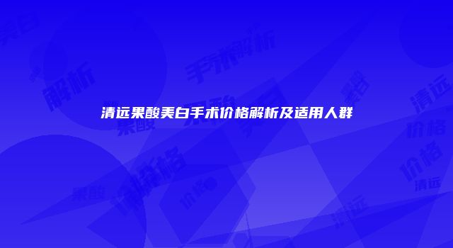 清远果酸美白手术价格解析及适用人群