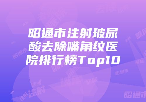 昭通市注射玻尿酸去除嘴角纹医院排行榜Top10