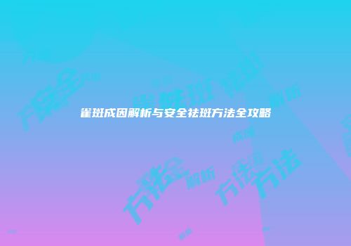 雀斑成因解析与安全祛斑方法全攻略