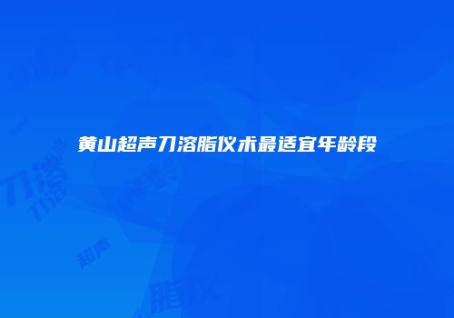 黄山超声刀溶脂仪术最适宜年龄段
