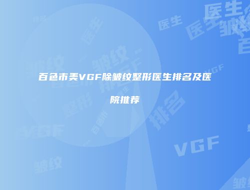 百色市美VGF除皱纹整形医生排名及医院推荐