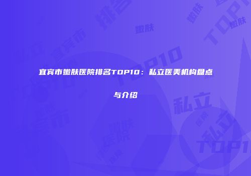 宜宾市嫩肤医院排名TOP10：私立医美机构盘点与介绍