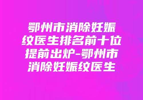 鄂州市消除妊娠纹医生排名前十位提前出炉-鄂州市消除妊娠纹医生