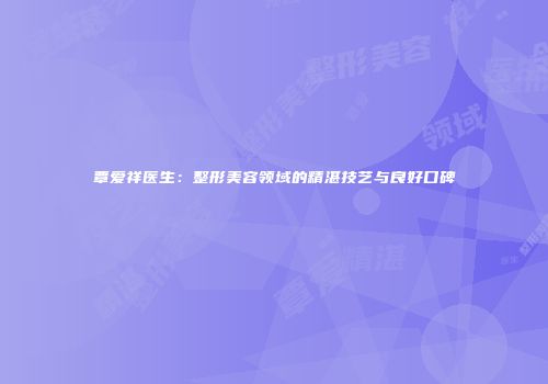 覃爱祥医生：整形美容领域的精湛技艺与良好口碑