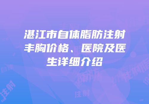 湛江市自体脂肪注射丰胸价格、医院及医生详细介绍