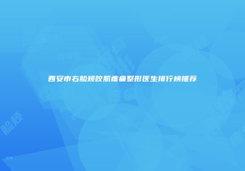 西安市右脸颊咬肌疼痛整形医生排行榜推荐