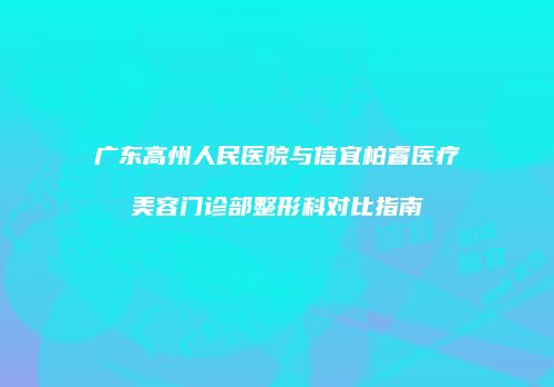 广东高州人民医院与信宜柏睿医疗美容门诊部整形科对比指南