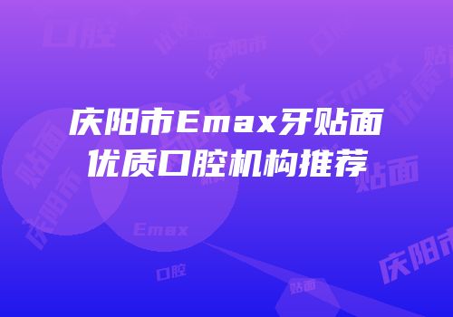 庆阳市Emax牙贴面优质口腔机构推荐