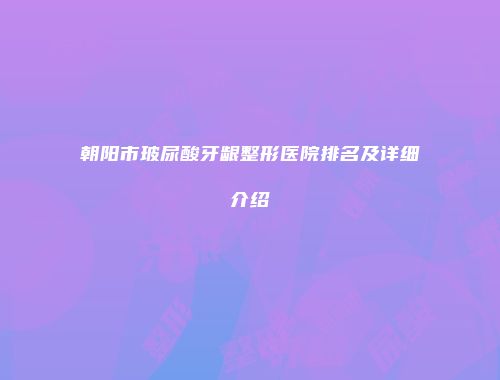 朝阳市玻尿酸牙龈整形医院排名及详细介绍
