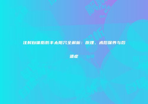 注射自体脂肪丰太阳穴全解析：原理、术后保养与后遗症