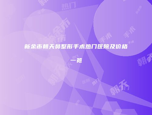新余市朝天鼻整形手术热门医院及价格一览