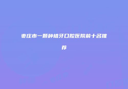 枣庄市一颗种植牙口腔医院前十名推荐