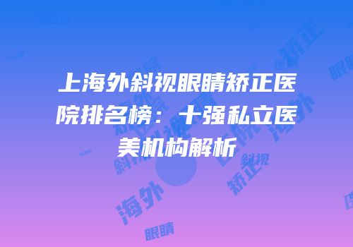 上海外斜视眼睛矫正医院排名榜：十强私立医美机构解析