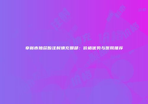阜新市玻尿酸注射填充颞部：价格优势与医院推荐