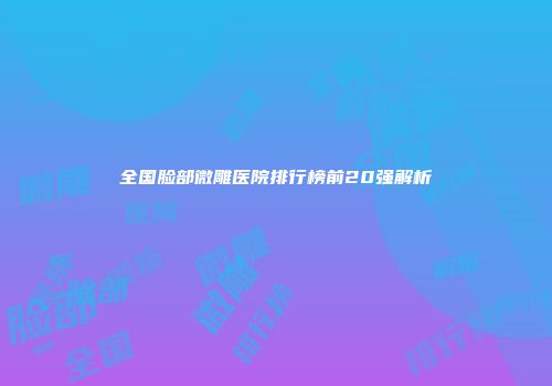 全国脸部微雕医院排行榜前20强解析