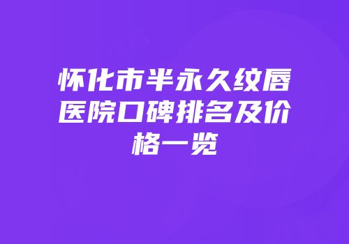 怀化市半永久纹唇医院口碑排名及价格一览