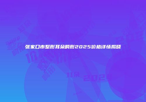 张家口市整形耳朵畸形2025价格详情揭晓
