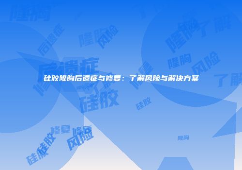 硅胶隆胸后遗症与修复：了解风险与解决方案
