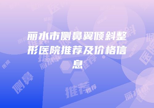 丽水市侧鼻翼倾斜整形医院推荐及价格信息