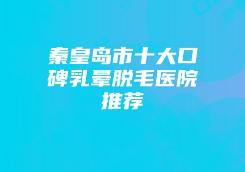 秦皇岛市十大口碑乳晕脱毛医院推荐