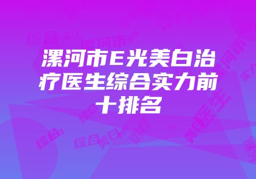 漯河市E光美白治疗医生综合实力前十排名